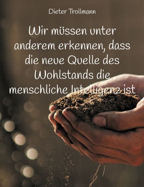 Wir müssen unter anderem erkennen, dass die neue Quelle des Wohlstands die menschliche Intelligenz ist, Taschenbuch von Dieter Trollmann, BoD – Books