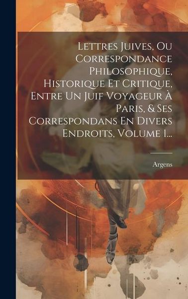 Produktbild: Lettres Juives, Ou Correspondance Philosophique, Historique Et Critique, Entre Un Juif Voyageur &Agrave; Paris, & Ses Correspondans En Divers Endroits, Volum