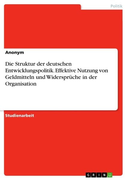 Die Struktur der deutschen Entwicklungspolitik. Effektive Nutzung von Geldmitteln und Widersprüche in der Organisation, Taschenbuch von , GRIN,