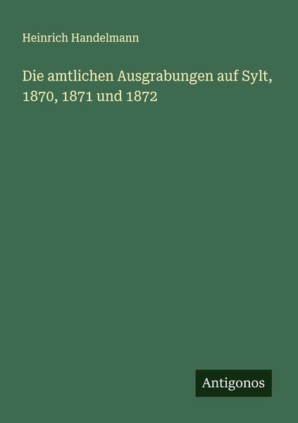 Die amtlichen Ausgrabungen auf Sylt, 1870, 1871 und 1872, Taschenbuch von Heinrich Handelmann, Antigonos Verlag, 9783386435918