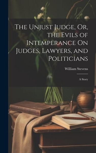 Produktbild: The Unjust Judge, Or, the Evils of Intemperance On Judges, Lawyers, and Politicians: A Story