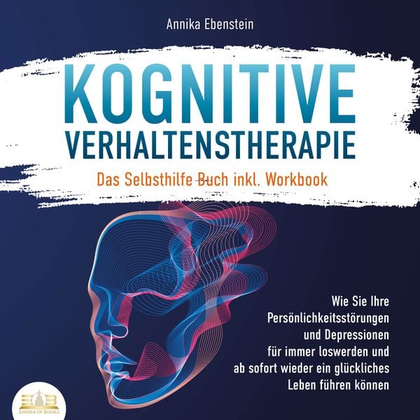 KOGNITIVE VERHALTENSTHERAPIE - Das Selbsthilfe Buch inkl. Workbook: Wie Sie Ihre Persönlichkeitsstörungen und Depressionen für immer loswerden und ab