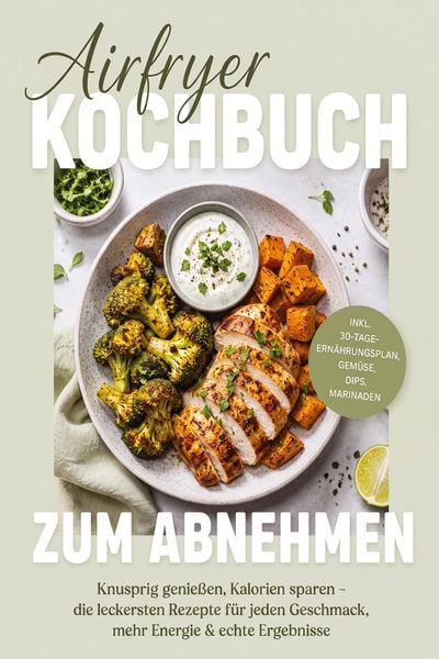 Produktbild: Airfryer Kochbuch zum Abnehmen: Knusprig genie&szlig;en, Kalorien sparen - die leckersten Rezepte f&uuml;r jeden Geschmack, mehr Energie & echte Ergebnisse - inkl. 30-Tage-Ern&auml;hrungsplan, Gem&uuml;se, Dips, Marinaden