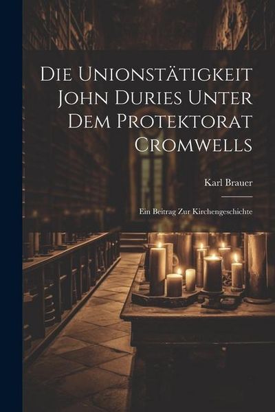 Produktbild: Die Unionst&auml;tigkeit John Duries Unter dem Protektorat Cromwells: Ein Beitrag zur Kirchengeschichte