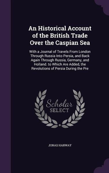 Produktbild: An Historical Account of the British Trade Over the Caspian Sea: With a Journal of Travels from London Through Russia Into Persia, and Back Again Thr