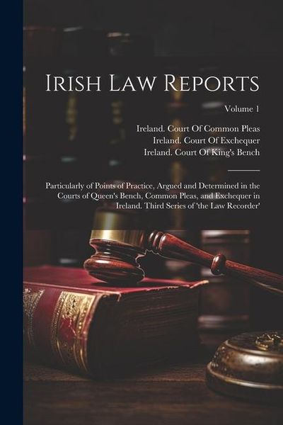 Produktbild: Irish Law Reports: Particularly of Points of Practice, Argued and Determined in the Courts of Queen's Bench, Common Pleas, and Exchequer