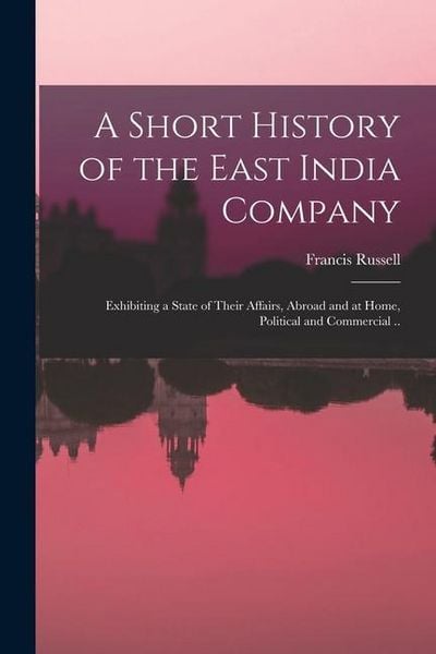 Produktbild: A Short History of the East India Company: Exhibiting a State of Their Affairs, Abroad and at Home, Political and Commercial ..