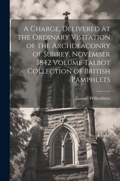 Produktbild: A Charge, Delivered at the Ordinary Visitation of the Archdeaconry of Surrey, November 1842 Volume Talbot Collection of British Pamphlets