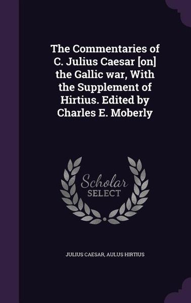 Produktbild: The Commentaries of C. Julius Caesar [on] the Gallic war, With the Supplement of Hirtius. Edited by Charles E. Moberly