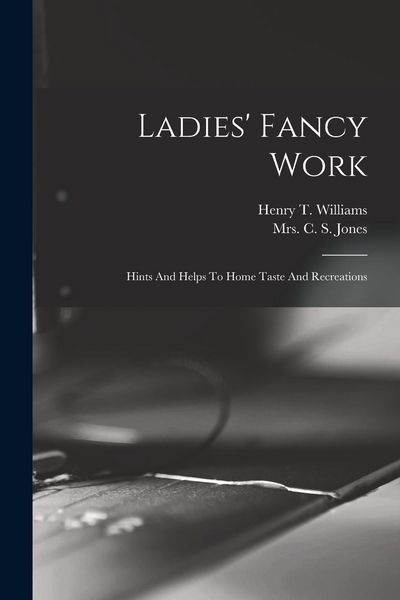 Produktbild: Ladies' Fancy Work: Hints And Helps To Home Taste And Recreations