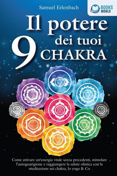 Il potere dei tuoi 9 chakra: Come attivare un'energia vitale senza precedenti, stimolare l'autoguarigione e raggiungere la salute olistica con la