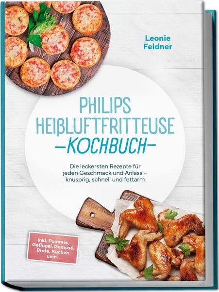Produktbild: Philips Hei&szlig;luftfritteuse Kochbuch: Die leckersten Rezepte f&uuml;r jeden Geschmack und Anlass &ndash; knusprig, schnell und fettarm &ndash; inkl. Pommes, Gefl&uuml;gel, Gem&uuml;se, Brote, Kuchen uvm.