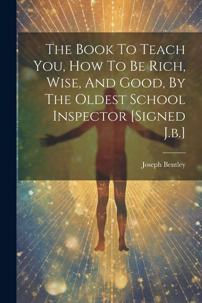 Produktbild: The Book To Teach You, How To Be Rich, Wise, And Good, By The Oldest School Inspector [signed J.b.]