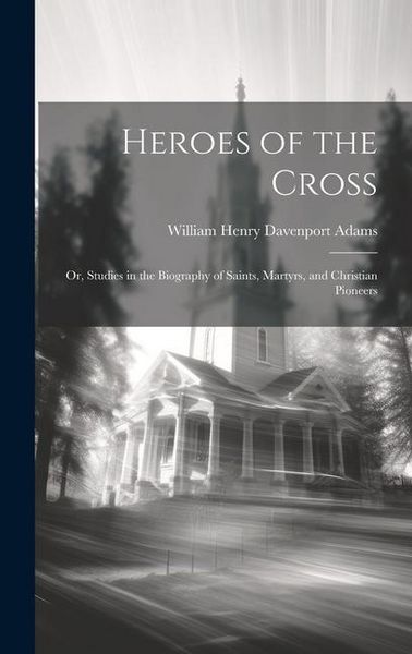Produktbild: Heroes of the Cross; Or, Studies in the Biography of Saints, Martyrs, and Christian Pioneers