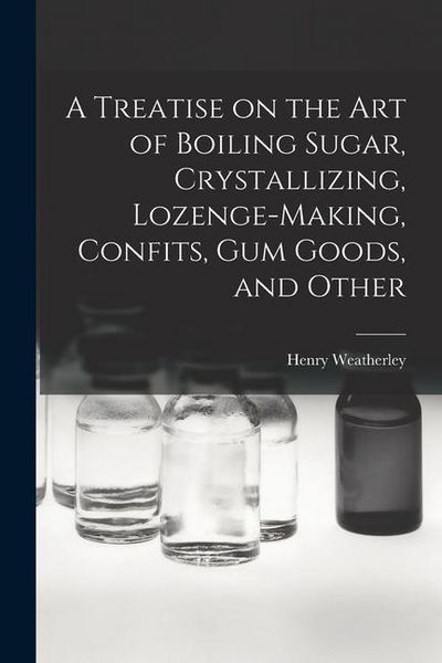Produktbild: A Treatise on the art of Boiling Sugar, Crystallizing, Lozenge-making, Confits, gum Goods, and Other