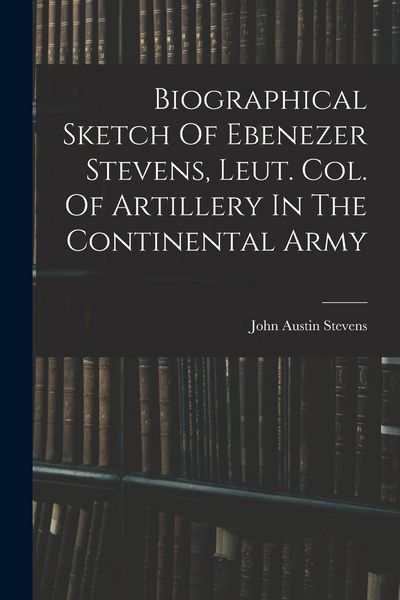 Produktbild: Biographical Sketch Of Ebenezer Stevens, Leut. Col. Of Artillery In The Continental Army