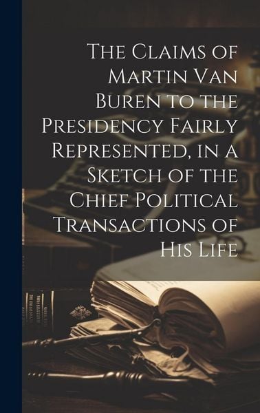 Produktbild: The Claims of Martin Van Buren to the Presidency Fairly Represented, in a Sketch of the Chief Political Transactions of his Life