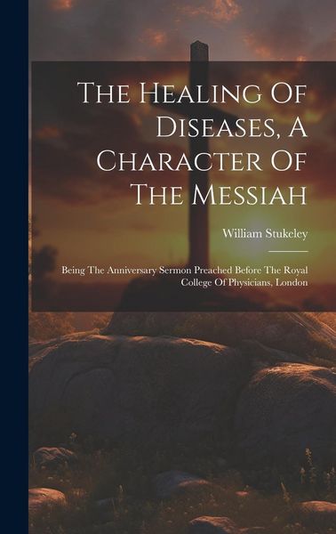 Produktbild: The Healing Of Diseases, A Character Of The Messiah: Being The Anniversary Sermon Preached Before The Royal College Of Physicians, London