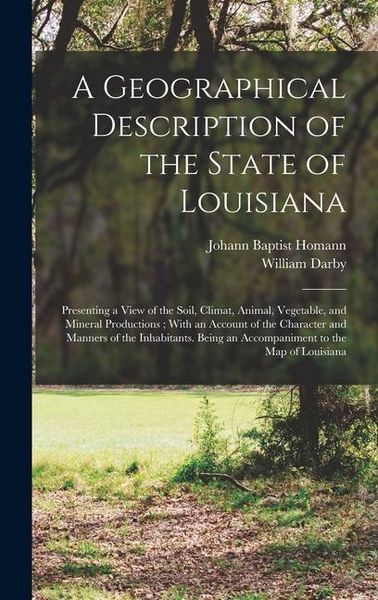 Produktbild: A Geographical Description of the State of Louisiana: Presenting a View of the Soil, Climat, Animal, Vegetable, and Mineral Productions; With an Accou