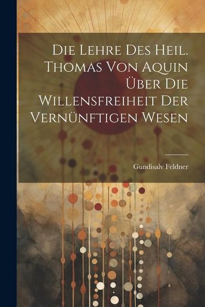 Produktbild: Die Lehre des Heil. Thomas von Aquin &uuml;ber die Willensfreiheit der Vern&uuml;nftigen Wesen