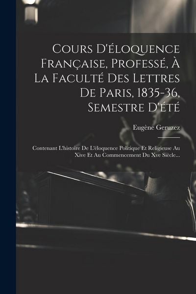 Produktbild: Cours D'&eacute;loquence Fran&ccedil;aise, Profess&eacute;, &Agrave; La Facult&eacute; Des Lettres De Paris, 1835-36, Semestre D'&eacute;t&eacute;