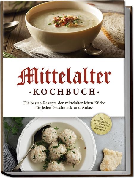 Produktbild: Mittelalter Kochbuch: Die besten Rezepte der mittelalterlichen K&uuml;che f&uuml;r jeden Geschmack und Anlass - inkl. Bauernspeisen, Herrenbroten, Desserts & Getr&auml;nken