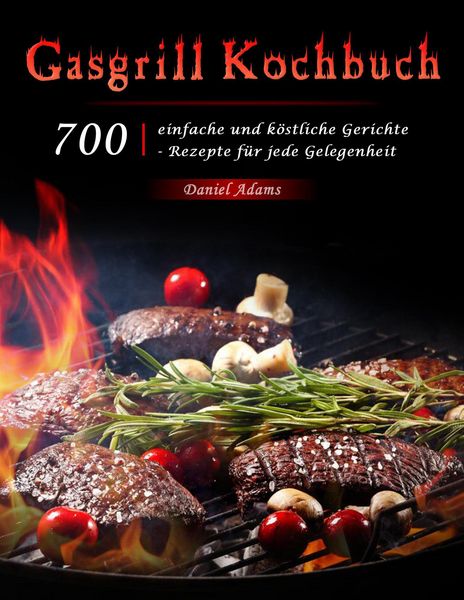 Produktbild: Gasgrill Kochbuch : 700 einfache und k&ouml;stliche Gerichte - Rezepte f&uuml;r jede Gelegenheit