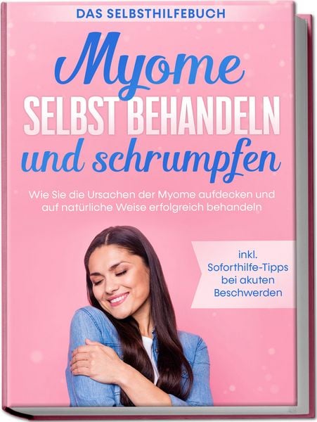 Produktbild: Myome selbst behandeln und schrumpfen &ndash; Das Selbsthilfebuch: Wie Sie die Ursachen der Myome aufdecken und auf nat&uuml;rliche Weise erfolgreich behandeln - inkl. Soforthilfe-Tipps bei akuten Beschwerden