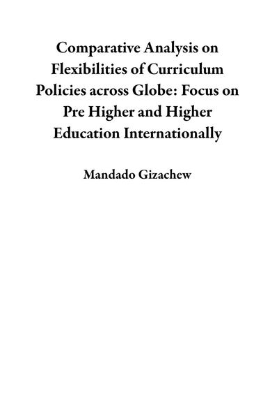 Produktbild: Comparative Analysis on Flexibilities of Curriculum Policies across Globe: Focus on Pre Higher and Higher Education Internationally