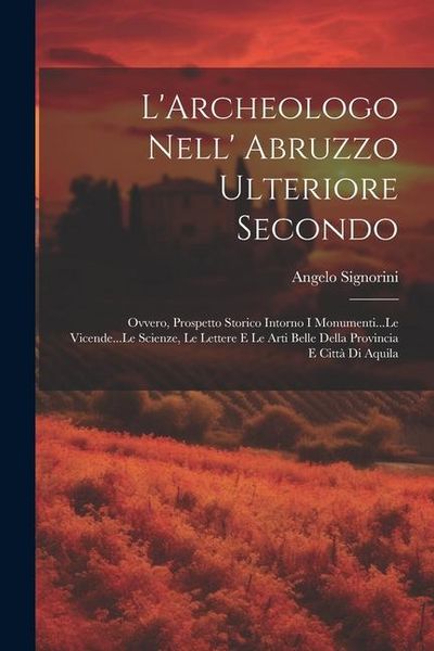 Produktbild: L'Archeologo Nell' Abruzzo Ulteriore Secondo: Ovvero, Prospetto Storico Intorno I Monumenti...Le Vicende...Le Scienze, Le Lettere E Le Arti Belle Dell