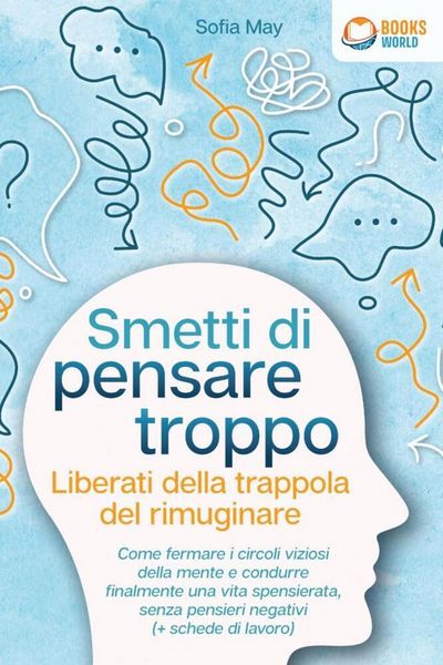 Smetti di pensare troppo - Liberati della trappola del rimuginare: Come fermare i circoli viziosi della mente e condurre finalmente una vita
