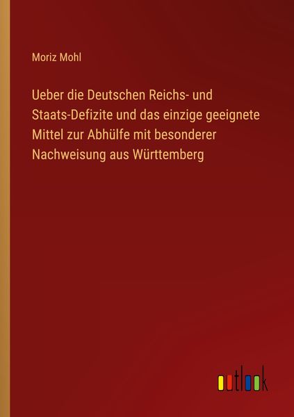 Produktbild: Ueber die Deutschen Reichs- und Staats-Defizite und das einzige geeignete Mittel zur Abh&uuml;lfe mit besonderer Nachweisung aus W&uuml;rttemberg