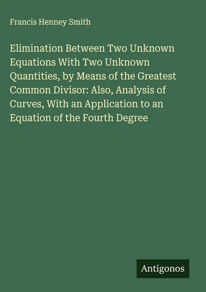 Produktbild: Elimination Between Two Unknown Equations With Two Unknown Quantities, by Means of the Greatest Common Divisor: Also, Analysis of Curves, With an Appl