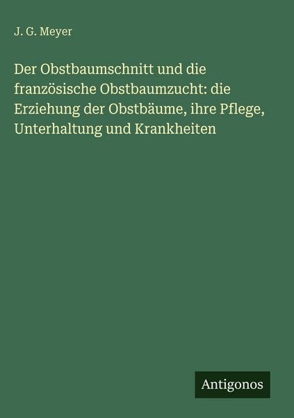 Produktbild: Der Obstbaumschnitt und die franz&ouml;sische Obstbaumzucht: die Erziehung der Obstb&auml;ume, ihre Pflege, Unterhaltung und Krankheiten