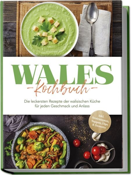 Wales Kochbuch: Die leckersten Rezepte der walisischen Küche für jeden Geschmack und Anlass - inkl. Brotrezepten, Suppen, Dips & Desserts, Paperback