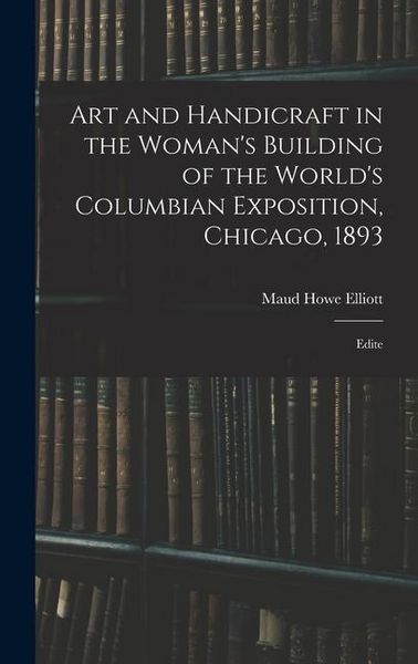 Produktbild: Art and Handicraft in the Woman's Building of the World's Columbian Exposition, Chicago, 1893: Edite