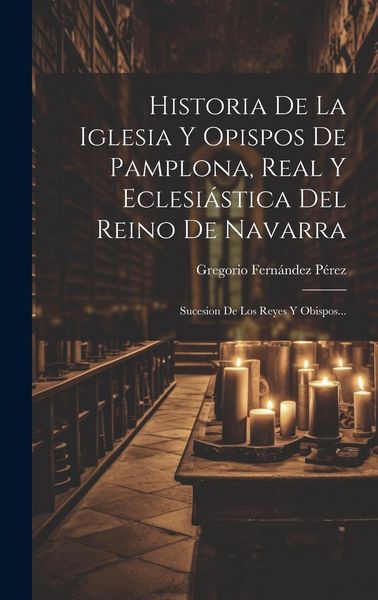 Produktbild: Historia De La Iglesia Y Opispos De Pamplona, Real Y Eclesi&aacute;stica Del Reino De Navarra: Sucesion De Los Reyes Y Obispos...