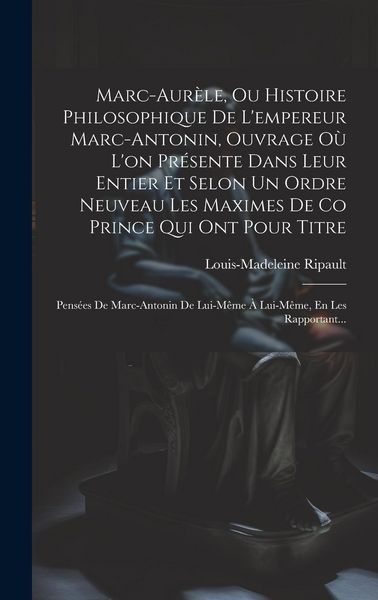 Produktbild: Marc-Aur&egrave;le, Ou Histoire Philosophique De L'empereur Marc-Antonin, Ouvrage O&ugrave; L'on Pr&eacute;sente Dans Leur Entier Et Selon Un Ordre Neuveau Les Maximes De