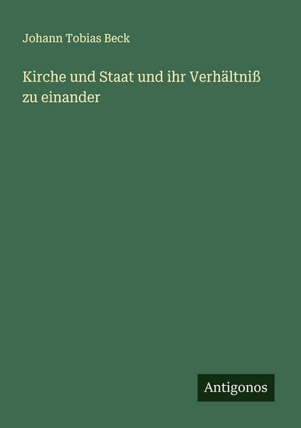 Kirche und Staat und ihr Verhältniß zu einander, Taschenbuch von Johann Tobias Beck, Antigonos Verlag, 9783386394017