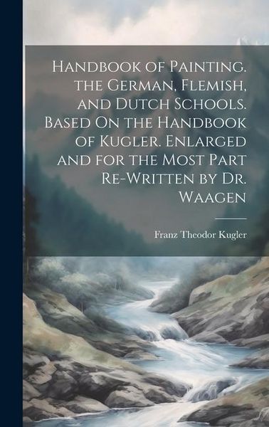 Produktbild: Handbook of Painting. the German, Flemish, and Dutch Schools. Based On the Handbook of Kugler. Enlarged and for the Most Part Re-Written by Dr. Waagen