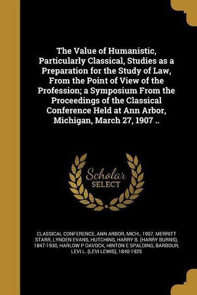 Produktbild: The Value of Humanistic, Particularly Classical, Studies as a Preparation for the Study of Law, From the Point of View of the Profession; a Symposium From the Proceedings of the Classical Conference Held at Ann Arbor, Michigan, March 27, 1907 ..
