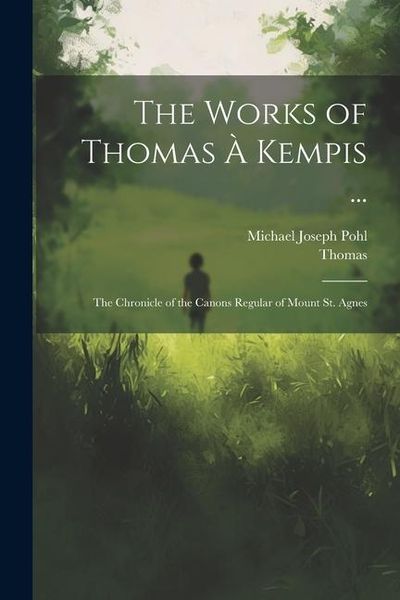 Produktbild: The Works of Thomas &Agrave; Kempis ...: The Chronicle of the Canons Regular of Mount St. Agnes