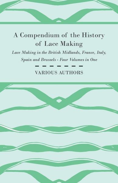 Produktbild: A Compendium of the History of Lace Making - Lace Making in the British Midlands, France, Italy, Spain and Brussels - Four Volumes in One