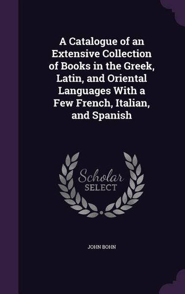 Produktbild: A Catalogue of an Extensive Collection of Books in the Greek, Latin, and Oriental Languages With a Few French, Italian, and Spanish