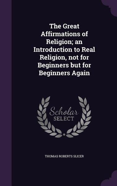 Produktbild: The Great Affirmations of Religion; an Introduction to Real Religion, not for Beginners but for Beginners Again