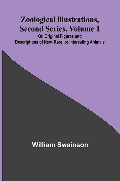 Produktbild: Zoological Illustrations, Second Series, Volume 1; Or, Original Figures and Descriptions of New, Rare, or Interesting Animals