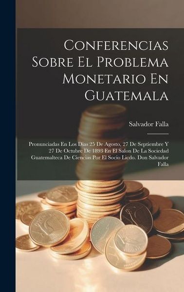 Produktbild: Conferencias Sobre El Problema Monetario En Guatemala: Pronunciadas En Los Dias 25 De Agosto, 27 De Septiembre Y 27 De Octubre De 1893 En El Salon De
