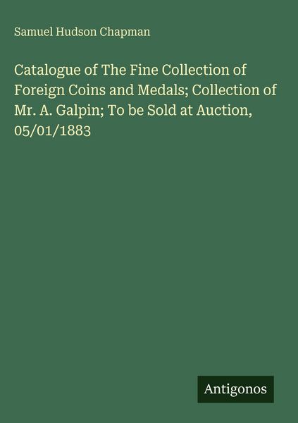 Produktbild: Catalogue of The Fine Collection of Foreign Coins and Medals; Collection of Mr. A. Galpin; To be Sold at Auction, 05/01/1883