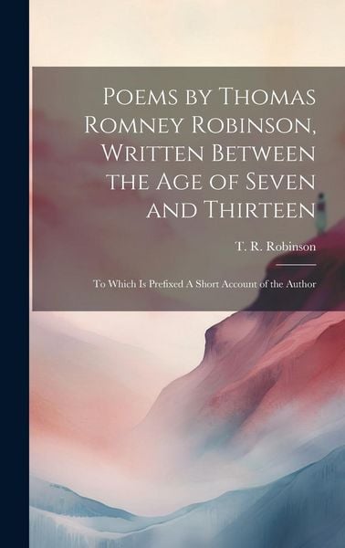 Produktbild: Poems by Thomas Romney Robinson, Written Between the Age of Seven and Thirteen; to Which is Prefixed A Short Account of the Author