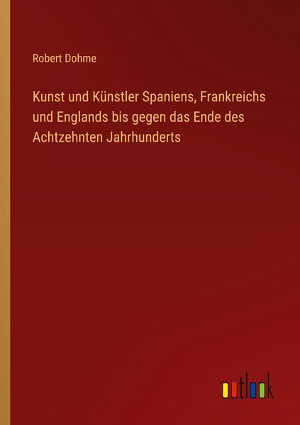 Kunst und Künstler Spaniens, Frankreichs und Englands bis gegen das Ende des Achtzehnten Jahrhunderts, Taschenbuch von Robert Dohme, Outlook,